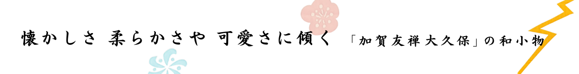 懐かしさ柔らかさや可愛さに傾く「加賀友禅 大久保」の和小物